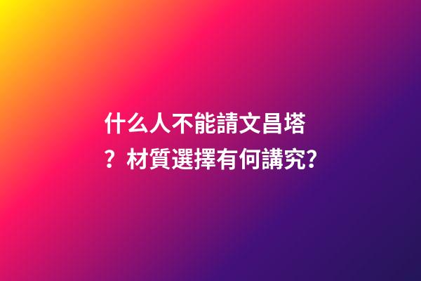 什么人不能請文昌塔？材質選擇有何講究？